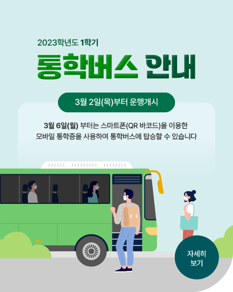 2023학년도 1학기 통학버스 안내
통학버스 안내
3월 2일(목)부터 운행개시
3월 6일(월)부터는 스마트(QR 바코드)을 이용한
모바일 통학증을 사용하여 통학버스에 탑승할 수 있습니다.